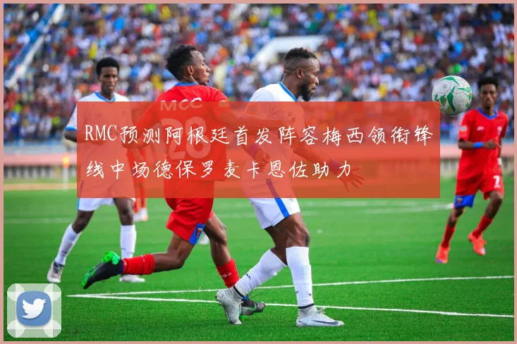 RMC预测阿根廷首发阵容梅西领衔锋线中场德保罗麦卡恩佐助力