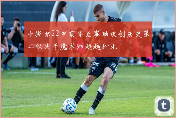 卡斯尔22岁前季后赛助攻创历史第二仅次于魔术师超越科比