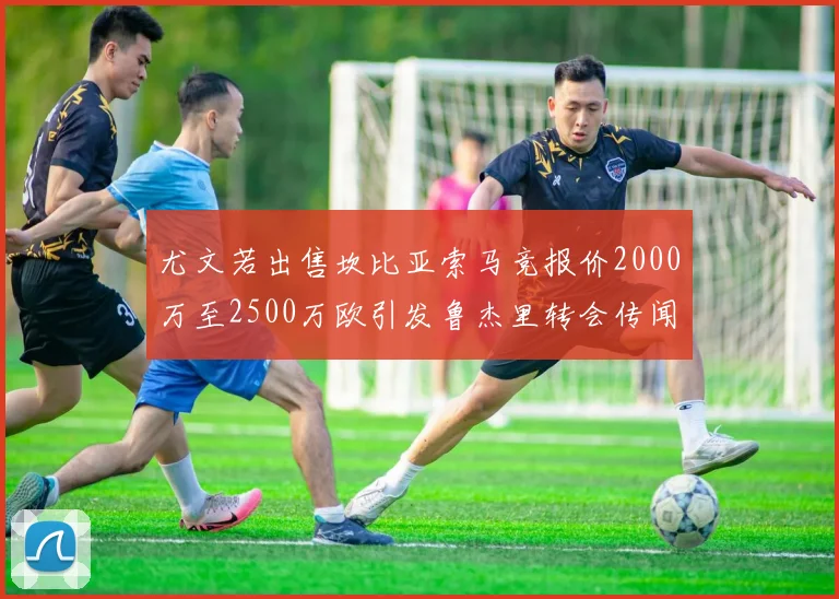 尤文若出售坎比亚索马竞报价2000万至2500万欧引发鲁杰里转会传闻