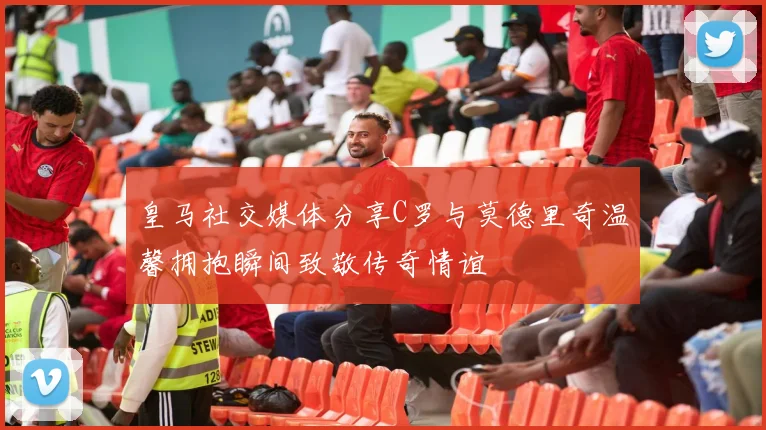 皇马社交媒体分享C罗与莫德里奇温馨拥抱瞬间致敬传奇情谊