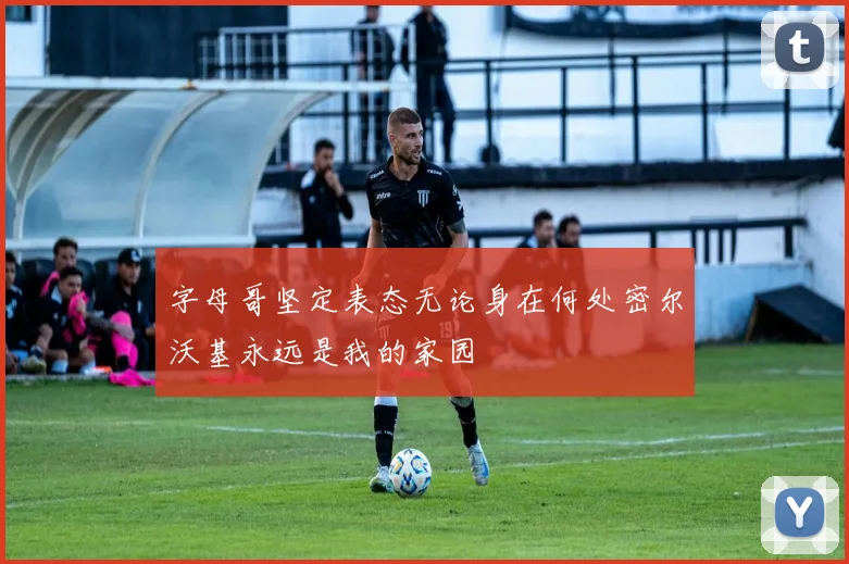 字母哥坚定表态无论身在何处密尔沃基永远是我的家园