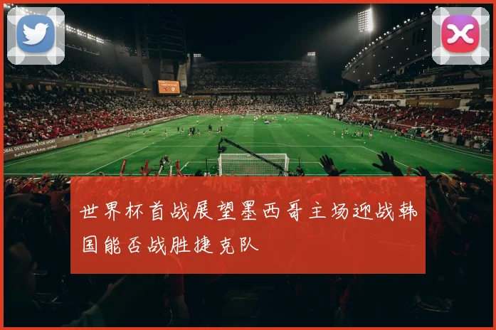 世界杯首战展望墨西哥主场迎战韩国能否战胜捷克队