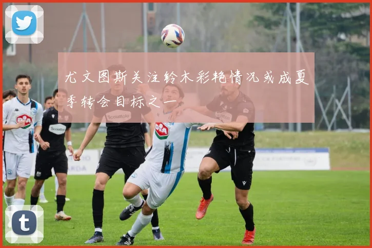尤文图斯关注铃木彩艳情况或成夏季转会目标之一